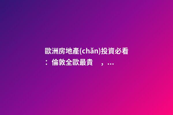 歐洲房地產(chǎn)投資必看：倫敦全歐最貴，德國漲幅最快